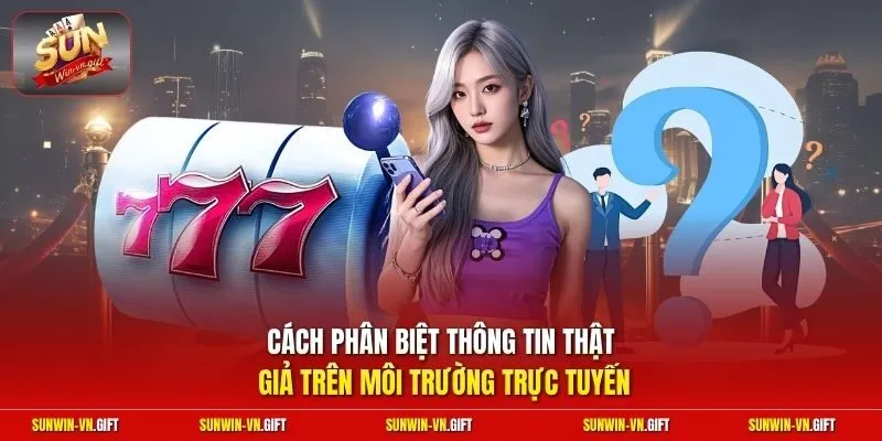 Cách phân biệt thông tin thật giả trên môi trường trực tuyến